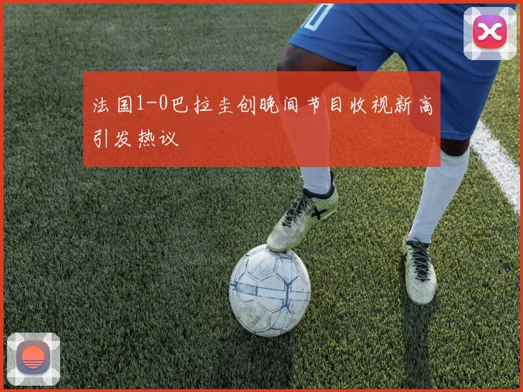 法国1-0巴拉圭创晚间节目收视新高引发热议