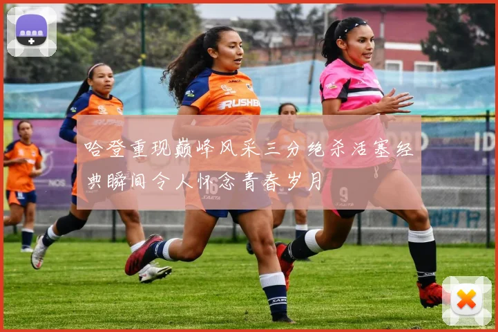 哈登重现巅峰风采三分绝杀活塞经典瞬间令人怀念青春岁月