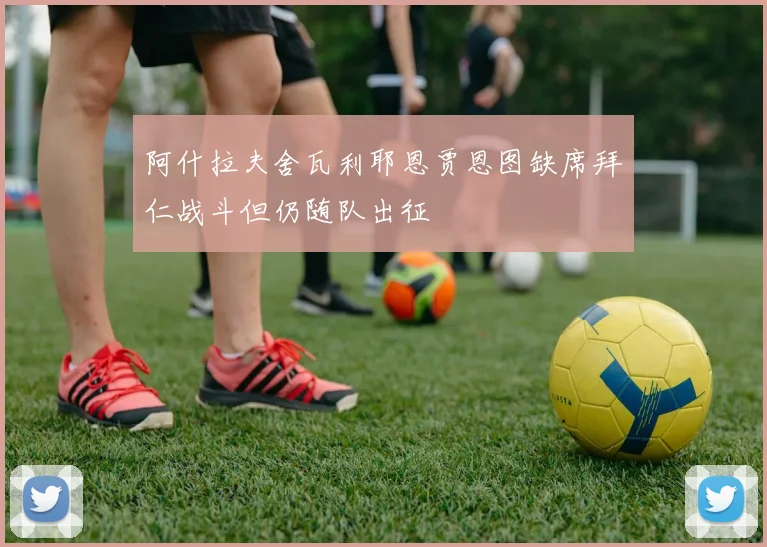 阿什拉夫舍瓦利耶恩贾恩图缺席拜仁战斗但仍随队出征