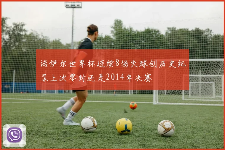 诺伊尔世界杯连续8场失球创历史纪录上次零封还是2014年决赛