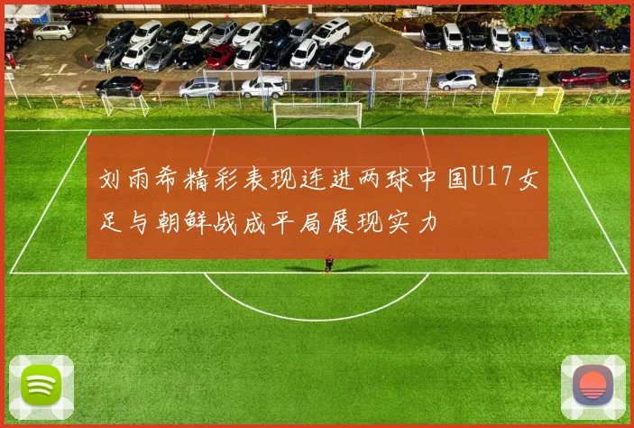 刘雨希精彩表现连进两球中国U17女足与朝鲜战成平局展现实力