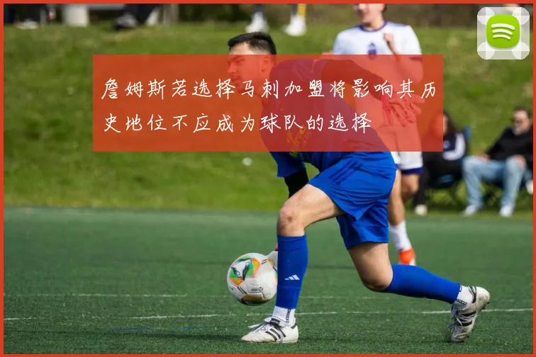 詹姆斯若选择马刺加盟将影响其历史地位不应成为球队的选择