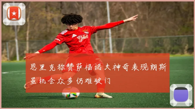 恩里克称赞萨福诺夫神奇表现朗斯虽机会众多仍难破门