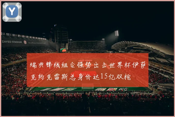 瑞典锋线组合强势出击世界杯伊萨克约克雷斯总身价达15亿双枪