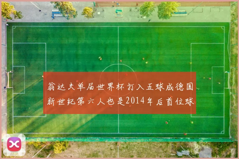 翁达夫单届世界杯打入五球成德国新世纪第六人也是2014年后首位球员