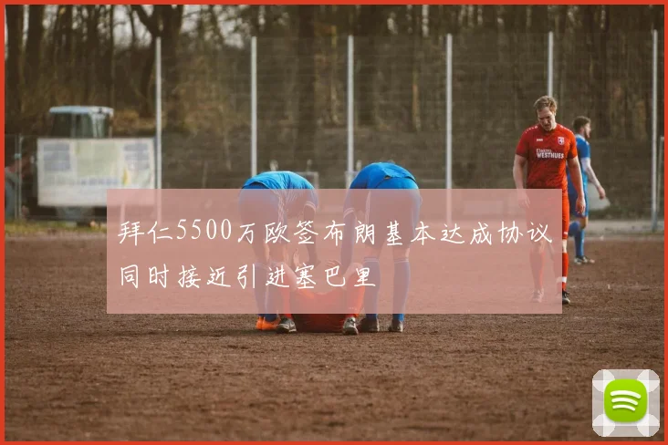 拜仁5500万欧签布朗基本达成协议同时接近引进塞巴里