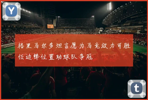 格里马尔多坦言愿为马竞效力可胜任边锋位置助球队争冠