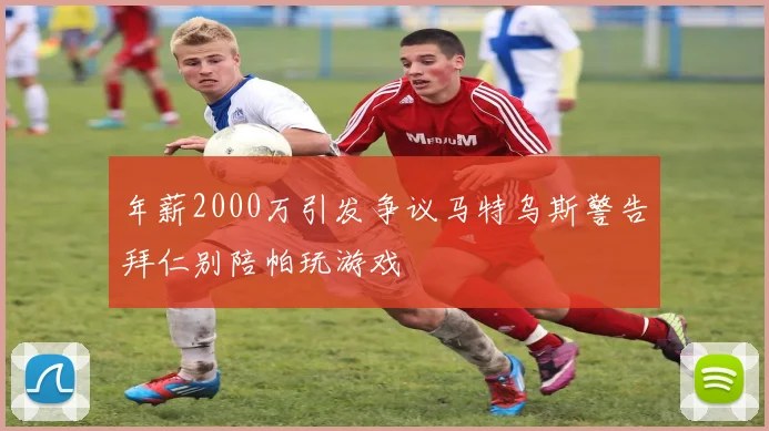年薪2000万引发争议马特乌斯警告拜仁别陪帕玩游戏