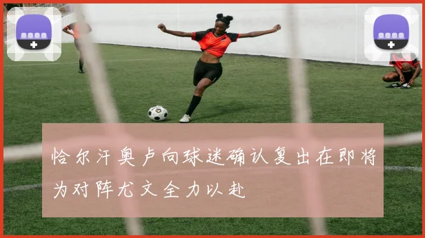 恰尔汗奥卢向球迷确认复出在即将为对阵尤文全力以赴