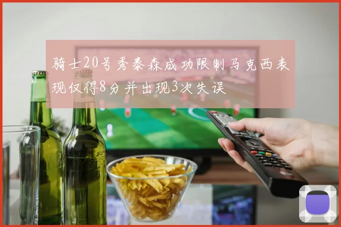 骑士20号秀泰森成功限制马克西表现仅得8分并出现3次失误