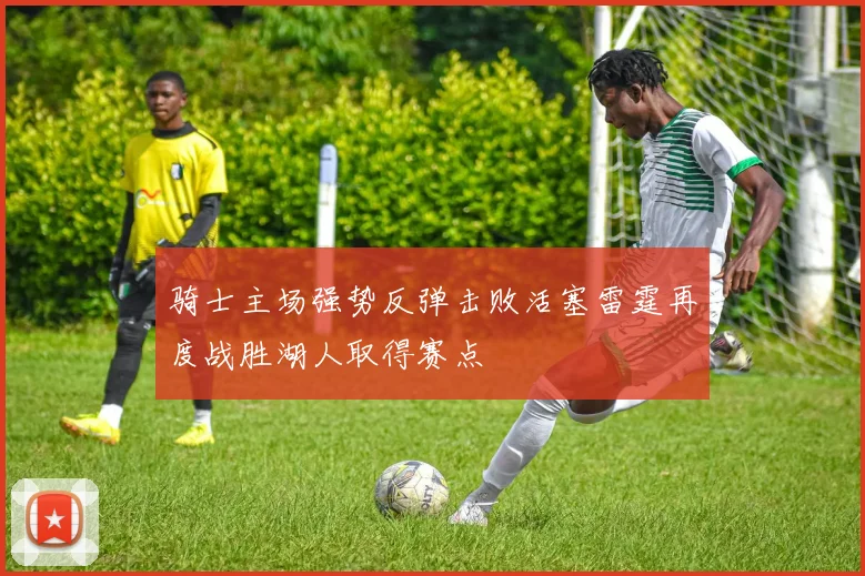 骑士主场强势反弹击败活塞雷霆再度战胜湖人取得赛点