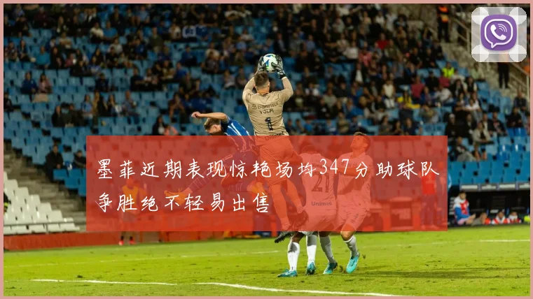 墨菲近期表现惊艳场均347分助球队争胜绝不轻易出售